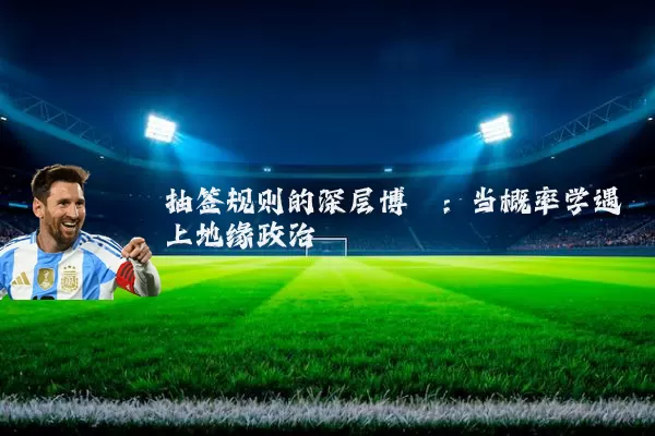 抽签规则的深层博弈：当概率学遇上地缘政治