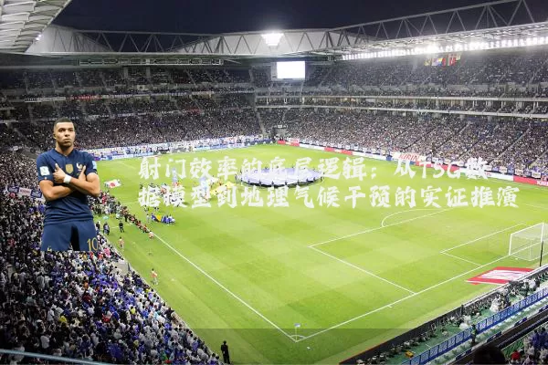 射门效率的底层逻辑:从TSG数据模型到地理气候干预的实证推演