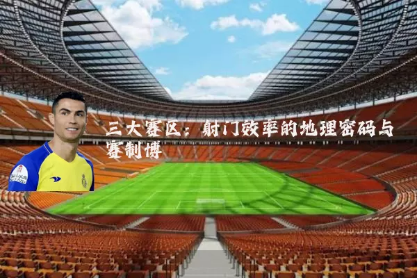 三大赛区:射门效率的地理密码与赛制博弈