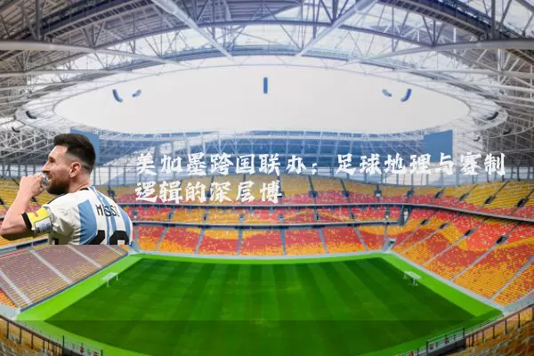 美加墨跨国联办：足球地理与赛制逻辑的深层博弈