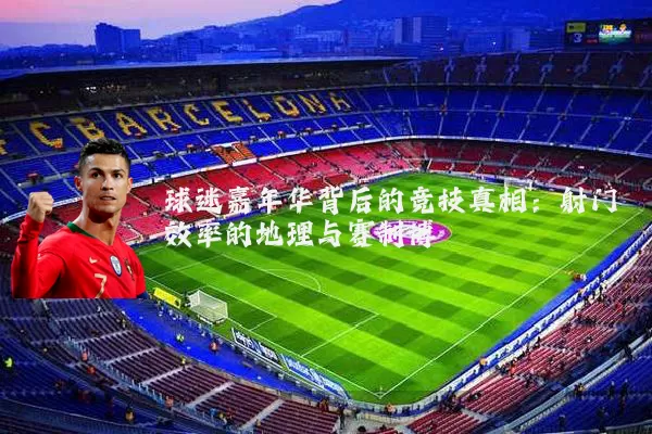 球迷嘉年华背后的竞技真相：射门效率的地理与赛制博弈