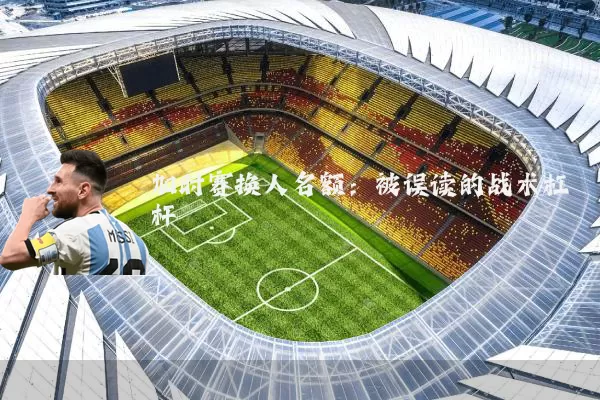 加时赛换人名额：被误读的战术杠杆