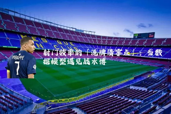 射门效率的「洗牌清零点」:当数据模型遇见战术博弈